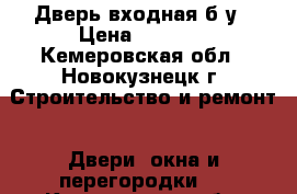 Дверь входная б/у › Цена ­ 7 000 - Кемеровская обл., Новокузнецк г. Строительство и ремонт » Двери, окна и перегородки   . Кемеровская обл.